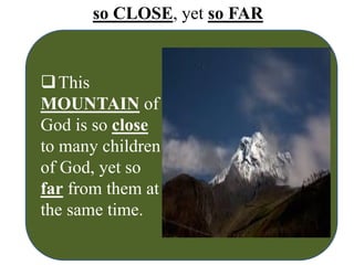 so CLOSE, yet so FAR
This
MOUNTAIN of
God is so close
to many children
of God, yet so
far from them at
the same time.
 