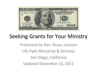 Seeking Grants for Your Ministry
    Presented by Rev. Bruce Jackson
     Life Path Ministries & Services
          San Diego, California
      Updated December 12, 2012
 