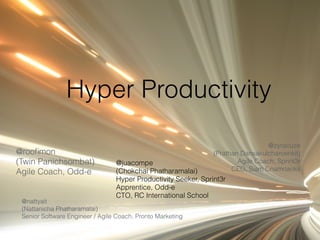Hyper Productivity
@juacompe
(Chokchai Phatharamalai)
Hyper Productivity Seeker, Sprint3r
Apprentice, Odd-e
CTO, RC International School
@rooﬁmon
(Twin Panichsombat)
Agile Coach, Odd-e
@nattyait
(Nattanicha Phatharamalai)
Senior Software Engineer / Agile Coach, Pronto Marketing
@zyracuze
(Prathan Dansakulcharoenkit)
Agile Coach, Sprint3r
CEO, Siam Chamnankit
 