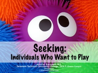 Seeking:  
Individuals Who Want to Play
Jennifer Blackwell, M.S.  
Delaware Technical Community College, Jack F. Owens Campus
@blackwje 
j.blackwell@dtcc.edu
 