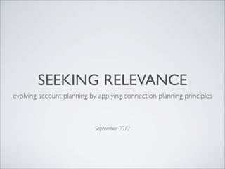 SEEKING RELEVANCE
evolving account planning by applying connection planning principles



                            September 2012
 