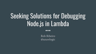 Seeking Solutions for Debugging
Node.js in Lambda
Rob Ribeiro
@azurelogic
 