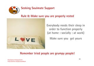 10
Seeking Soulmate Support
http://www.trishaproud.com
https://twitter.com/SoulmateNovel
Rule 8: Make sure you are properly rested
Remember tried people are grumpy people!
Everybody needs their sleep in
order to function properly
(at home : socially : at work)
Make sure you get yours
 