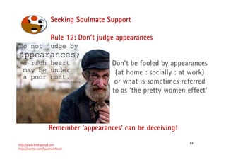 14
Seeking Soulmate Support
http://www.trishaproud.com
https://twitter.com/SoulmateNovel
Rule 12: Don’t judge appearances
Remember ‘appearances’ can be deceiving!
Don’t be fooled by appearances
(at home : socially : at work)
or what is sometimes referred
to as ‘the pretty women effect’
 