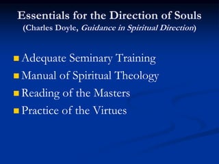 Essentials for the Direction of Souls
(Charles Doyle, Guidance in Spiritual Direction)
 Adequate Seminary Training
 Manual of Spiritual Theology
 Reading of the Masters
 Practice of the Virtues
 