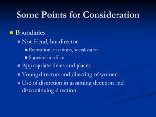 Some Points for Consideration
 Boundaries
 Not friend, but director
 Recreation, vacations, socialization
 Superior in office
 Appropriate times and places
 Young directors and directing of women
 Use of discretion in assuming direction and
discontinuing direction
 