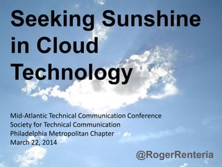 Seeking Sunshine
in Cloud
Technology
@RogerRenteria
Mid-Atlantic Technical Communication Conference
Society for Technical Communication
Philadelphia Metropolitan Chapter
March 22, 2014
 
