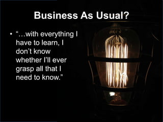 Business As Usual?
• “…with everything I
have to learn, I
don’t know
whether I’ll ever
grasp all that I
need to know.”
 