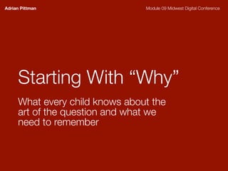 Adrian Pittman                  Module 09 Midwest Digital Conference




     Starting With “Why”
     What every child knows about the
     art of the question and what we
     need to remember
 