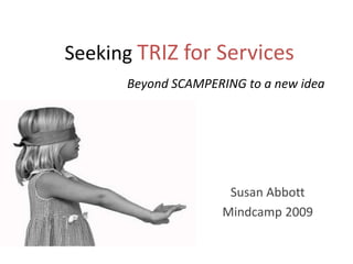 Seeking TRIZ for Services Beyond SCAMPERING to a new idea Susan Abbott Mindcamp 2009 