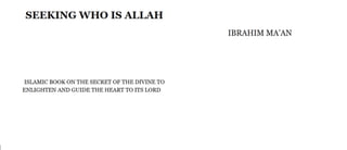 SEEKING WHO IS ALLAH
IBRAHIM MA’AN
ISLAMIC BOOK ON THE SECRET OF THE DIVINE TO
ENLIGHTEN AND GUIDE THE HEART TO ITS LORD
 