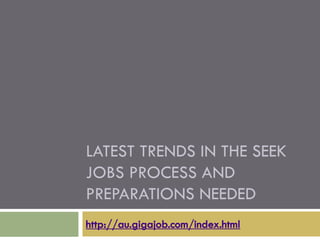 LATEST TRENDS IN THE SEEK
JOBS PROCESS AND
PREPARATIONS NEEDED
http://au.gigajob.com/index.html
 