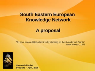 Kosson Initiative Belgrade – April, 2009 South Eastern European  Knowledge Network A proposal &quot;If I have seen a little further it is by standing on the shoulders of Giants.&quot; Isaac Newton, 1675 