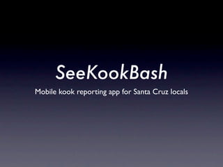 SeeKookBash
Mobile kook reporting app for Santa Cruz locals
 