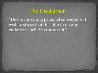 ‘’Due to my strong personal convictions, I
wish to stress that this film in no way
endorses a belief in the occult.’’
 