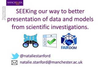 @nataliestanford
natalie.stanford@manchester.ac.uk
SEEKing our way to better
presentation of data and models
from scientific investigations.
 