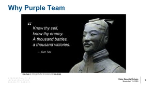 C Y B E R S E C U R I T Y &
I N F R A S T R U C T U R E
S E C U R I T Y A G E N C Y
Cyber Security Division
November 13, 2024
Why Purple Team
5
This Photo by Unknown Author is licensed under CC BY-SA
 