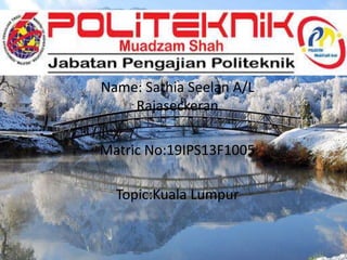 Name: Sathia Seelan A/L
Rajaseckeran
Matric No:19IPS13F1005
Topic:Kuala Lumpur
 