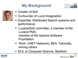 My Background
§  Creator of Solr
§  Co-founder of Lucid Imagination
§  Expertise: Distributed Search systems and
    performance
§  Lucene/Solr committer, a member of the
    Lucene PMC,
    member of the Apache Software
    Foundation
§  Work: CNET Networks, BEA, Telcordia,
    among others
§  M.S. in Computer Science, Stanford
 