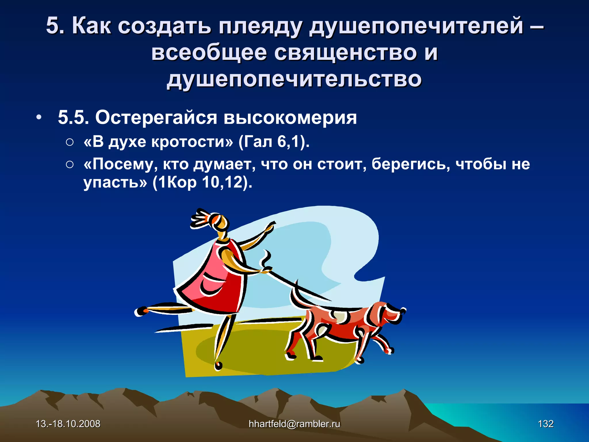 5. Как создать плеяду душепопечителей  – всеобщее священство   и душепопечительство 5 . 5 . Остерегайся высокомерия «В духе кротости» (Гал 6,1). «Посему, кто думает, что он стоит, берегись, чтобы не упасть» (1Кор 10,12). 13.-18.10.2008 [email_address] 