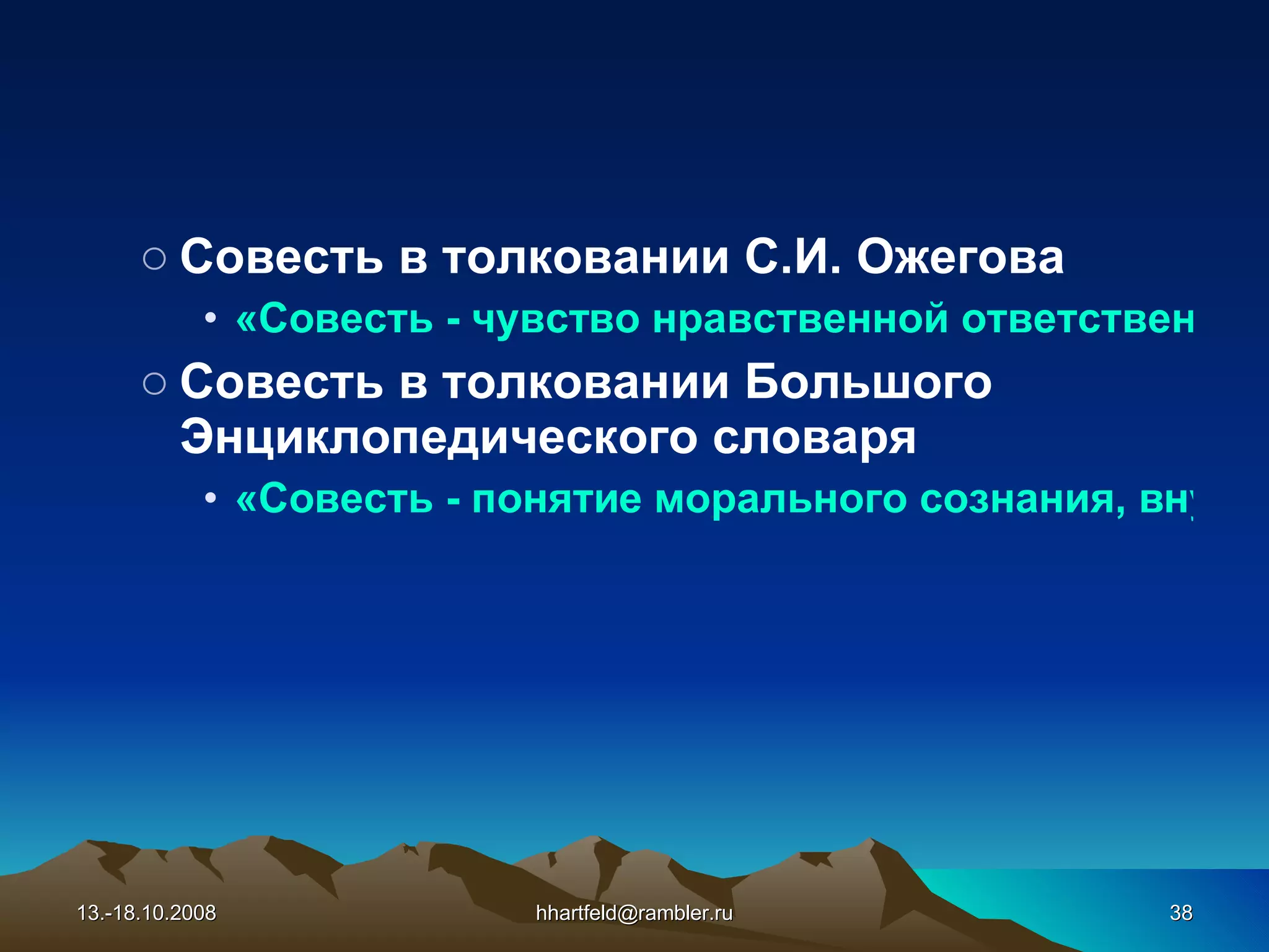 Совесть в толковании С.И. Ожегова «Совесть - чувство нравственной ответственности за свое поведение перед окружающими людьми, обществом». Совесть в толковании Большого Энциклопедического словаря «Совесть - понятие морального сознания, внутренняя убежденность в том, что является добром и злом, сознание нравственной ответственности за свое поведение». 13.-18.10.2008 [email_address] 