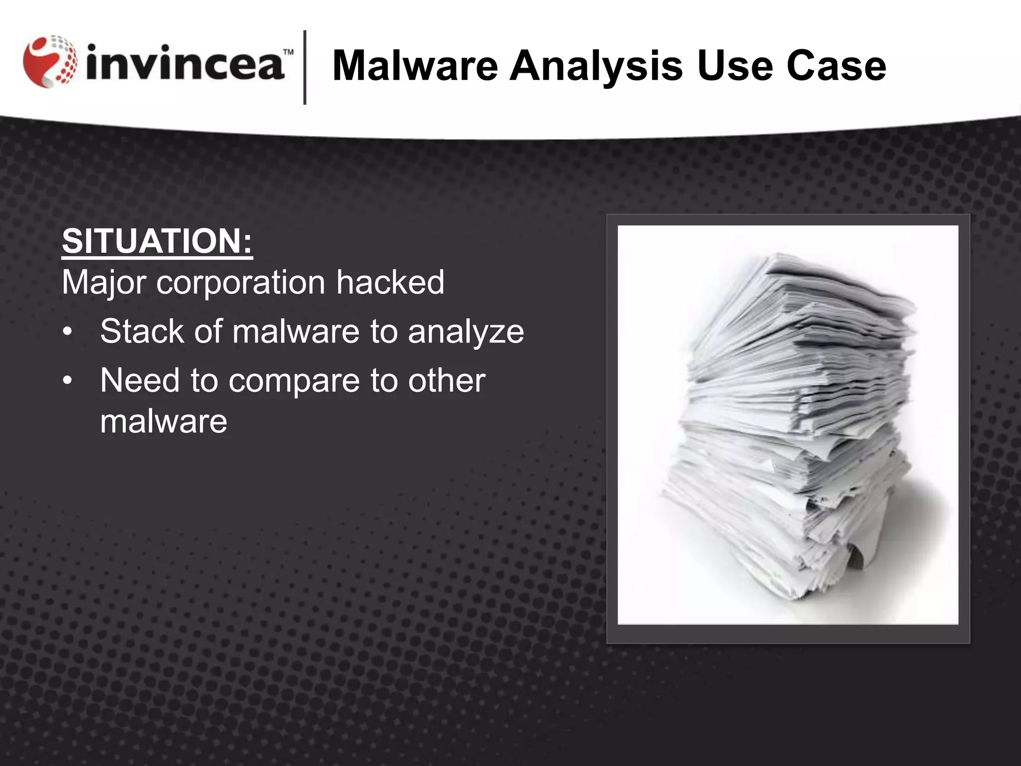 Malware Analysis Use Case
SITUATION:
Major corporation hacked
• Stack of malware to analyze
• Need to compare to other
malware
 
