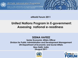 eWorld Forum 2011   United Nations Program in E-government:  Assessing  national e-readiness  SEEMA HAFEEZ Senior Economic Affairs Officer Division for Public Administration and Development Management UN Department of Economic and Social Affairs New Delhi, India 2August 2011   