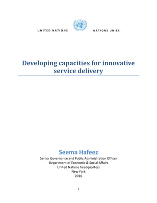 1
U N I T E D N A T I O N S N A T I O N S U N I E S
Developing capacities for innovative
service delivery
Seema Hafeez
Senior Governance and Public Administration Officer
Department of Economic & Social Affairs
United Nations headquarters
New York
2016
 