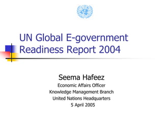 UN Global E-government
Readiness Report 2004
Seema Hafeez
Economic Affairs Officer
Knowledge Management Branch
United Nations Headquarters
5 April 2005
 