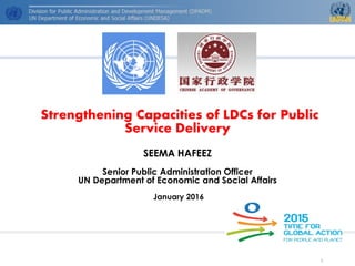 Strengthening Capacities of LDCs for Public
Service Delivery
SEEMA HAFEEZ
Senior Public Administration Officer
UN Department of Economic and Social Affairs
January 2016
1
 