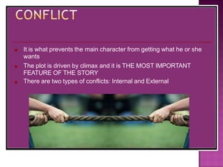 ■
■
■
It is what prevents the main character from getting what he or she
wants
The plot is driven by climax and it is THE MOST IMPORTANT
FEATURE OF THE STORY
There are two types of conflicts: Internal and External
 