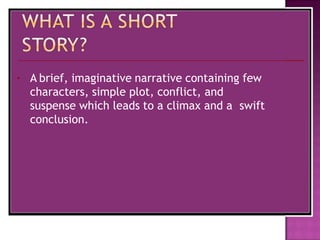 A brief, imaginative narrative containing few
characters, simple plot, conflict, and
suspense which leads to a climax and a swift
conclusion.
 
