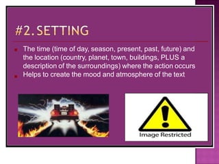 ■
■
The time (time of day, season, present, past, future) and
the location (country, planet, town, buildings, PLUS a
description of the surroundings) where the action occurs
Helps to create the mood and atmosphere of the text
 