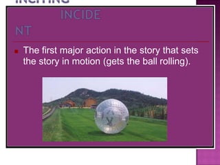■ The first major action in the story that sets
the story in motion (gets the ball rolling).
 