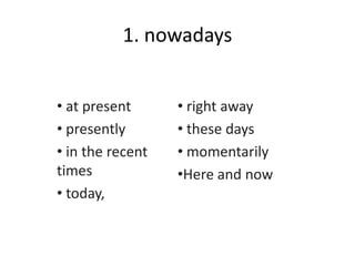 1. nowadays
• at present
• presently
• in the recent
times
• today,
• right away
• these days
• momentarily
•Here and now
 