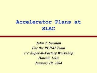 Accelerator Plans at
SLAC
John T. Seeman
For the PEP-II Team
e+e- Super-B-Factory Workshop
Hawaii, USA
January 19, 2004
 