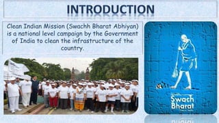 Clean Indian Mission (Swachh Bharat Abhiyan)
is a national level campaign by the Government
of India to clean the infrastructure of the
country.
 