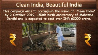 India
This campaign aims to accomplish the vision of 'Clean India'
by 2 October 2019, 150th birth anniversary of Mahatma
Gandhi and is expected to cost over INR 62000 crore.
 