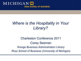 Where is the Hospitality in Your Library?  Charleston Conference 2011 Corey Seeman Kresge Business Administration Library Ross School of Business (University of Michigan) 