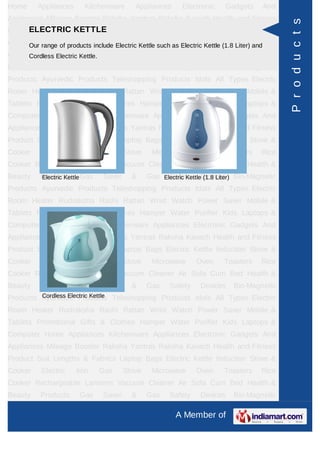 Home      Appliances      Kitchenware      Appliances      Electronic     Gadgets      And
Appliances Mileage Booster Raksha Yantras Raksha Kavach Health and Fitness




                                                                                               P r o d u c t s
     ELECTRIC KETTLE
Product Suit Lengths & Fabrics Laptop Bags Electric Kettle Induction Stove &
Cooker Electric products include Electric Kettle such as Electric Kettle (1.8 Liter) andRice
     Our range of     Iron Gas Stove Microwave Oven Toasters
Cooker Rechargeable Lanterns Vacuum Cleaner Air Sofa Cum Bed Health &
     Cordless Electric Kettle.
Beauty     Products     Gas     Saver     &     Gas    Safety     Devices    Bio-Magnetic
Products Ayurvedic Products Teleshopping Products Idols All Types Electric
Room Heater Rudraksha Rashi Rattan Wrist Watch Power Saver Mobile &
Tablets Promotional Gifts & Clothes Hamper Water Purifier Kids Laptops &
Computer Home Appliances Kitchenware Appliances Electronic Gadgets And
Appliances Mileage Booster Raksha Yantras Raksha Kavach Health and Fitness
Product Suit Lengths & Fabrics Laptop Bags Electric Kettle Induction Stove &
Cooker     Electric    Iron    Gas      Stove    Microwave      Oven      Toasters     Rice
Cooker Rechargeable Lanterns Vacuum Cleaner Air Sofa Cum Bed Health &
Beauty     Products Gas
           Electric Kettle      Saver     &     Gas Electric KettleDevices Bio-Magnetic
                                                      Safety       (1.8 Liter)
Products Ayurvedic Products Teleshopping Products Idols All Types Electric
Room Heater Rudraksha Rashi Rattan Wrist Watch Power Saver Mobile &
Tablets Promotional Gifts & Clothes Hamper Water Purifier Kids Laptops &
Computer Home Appliances Kitchenware Appliances Electronic Gadgets And
Appliances Mileage Booster Raksha Yantras Raksha Kavach Health and Fitness
Product Suit Lengths & Fabrics Laptop Bags Electric Kettle Induction Stove &
Cooker     Electric    Iron    Gas      Stove    Microwave      Oven      Toasters     Rice
Cooker Rechargeable Lanterns Vacuum Cleaner Air Sofa Cum Bed Health &
Beauty     Products     Gas     Saver     &     Gas    Safety     Devices    Bio-Magnetic
         Cordless Electric Kettle
Products Ayurvedic Products Teleshopping Products Idols All Types Electric
Room Heater Rudraksha Rashi Rattan Wrist Watch Power Saver Mobile &
Tablets Promotional Gifts & Clothes Hamper Water Purifier Kids Laptops &
Computer Home Appliances Kitchenware Appliances Electronic Gadgets And
Appliances Mileage Booster Raksha Yantras Raksha Kavach Health and Fitness
Product Suit Lengths & Fabrics Laptop Bags Electric Kettle Induction Stove &
Cooker     Electric    Iron    Gas      Stove    Microwave      Oven      Toasters     Rice
Cooker Rechargeable Lanterns Vacuum Cleaner Air Sofa Cum Bed Health &
Beauty     Products     Gas     Saver     &     Gas    Safety     Devices    Bio-Magnetic

                                                         A Member of
 