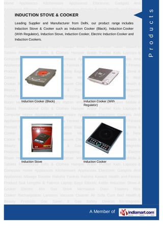 Home     Appliances         Kitchenware     Appliances       Electronic    Gadgets    And
Appliances Mileage Booster Raksha Yantras Raksha Kavach Health and Fitness




                                                                                             P r o d u c t s
Product Suit LengthsSTOVE & COOKER
     INDUCTION & Fabrics Laptop Bags Electric Kettle Induction Stove &
Cooker Electric Iron Manufacturer from Delhi, our product range includesRice
     Leading Supplier and Gas     Stove Microwave Oven Toasters
Cooker Rechargeable Lanterns Vacuum Cleaner Air (Black),Cum BedCooker &
     Induction Stove & Cooker such as Induction Cooker Sofa Induction Health
Beauty Products Induction Stove, Induction Cooker, Electric Devices Cooker and
      (With Regulator), Gas Saver & Gas Safety              Induction Bio-Magnetic
     Induction Cookers.
Products Ayurvedic Products Teleshopping Products Idols All Types Electric
Room Heater Rudraksha Rashi Rattan Wrist Watch Power Saver Mobile &
Tablets Promotional Gifts & Clothes Hamper Water Purifier Kids Laptops &
Computer Home Appliances Kitchenware Appliances Electronic Gadgets And
Appliances Mileage Booster Raksha Yantras Raksha Kavach Health and Fitness
Product Suit Lengths & Fabrics Laptop Bags Electric Kettle Induction Stove &
Cooker    Electric    Iron     Gas       Stove    Microwave         Oven   Toasters   Rice
Cooker Rechargeable Lanterns Vacuum Cleaner Air Sofa Cum Bed Health &
Beauty    Products     Gas       Saver     &     Gas     Safety     Devices   Bio-Magnetic
Products Ayurvedic Products Teleshopping Products Idols All Types Electric
       Induction Cooker (Black)        Induction Cooker (With
Room Heater Rudraksha Rashi Rattan Wrist Watch Power Saver Mobile &
                                                       Regulator)
Tablets Promotional Gifts & Clothes Hamper Water Purifier Kids Laptops &
Computer Home Appliances Kitchenware Appliances Electronic Gadgets And
Appliances Mileage Booster Raksha Yantras Raksha Kavach Health and Fitness
Product Suit Lengths & Fabrics Laptop Bags Electric Kettle Induction Stove &
Cooker    Electric    Iron     Gas       Stove    Microwave         Oven   Toasters   Rice
Cooker Rechargeable Lanterns Vacuum Cleaner Air Sofa Cum Bed Health &
Beauty    Products     Gas       Saver     &     Gas     Safety     Devices   Bio-Magnetic
Products Ayurvedic Products Teleshopping Products Idols All Types Electric
Room Heater Rudraksha Rashi Rattan Wrist Watch Power Saver Mobile &
          Induction Stove                              Induction Cooker
Tablets Promotional Gifts & Clothes Hamper Water Purifier Kids Laptops &
Computer Home Appliances Kitchenware Appliances Electronic Gadgets And
Appliances Mileage Booster Raksha Yantras Raksha Kavach Health and Fitness
Product Suit Lengths & Fabrics Laptop Bags Electric Kettle Induction Stove &
Cooker    Electric    Iron     Gas       Stove    Microwave         Oven   Toasters   Rice
Cooker Rechargeable Lanterns Vacuum Cleaner Air Sofa Cum Bed Health &
Beauty    Products     Gas       Saver     &     Gas     Safety     Devices   Bio-Magnetic

                                                           A Member of
 