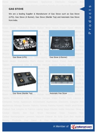 Home     Appliances     Kitchenware      Appliances       Electronic      Gadgets    And
Appliances Mileage Booster Raksha Yantras Raksha Kavach Health and Fitness




                                                                                            P r o d u c t s
Product SuitSTOVE & Fabrics Laptop Bags Electric Kettle Induction Stove &
     GAS Lengths
Cooker Electric Iron Gas& Manufacturer of Gas Stove such as Gas StoveRice
     We are a leading Supplier   Stove Microwave Oven Toasters
Cooker Rechargeable (4 Burner), Gas Stove CleanerTop) and AutomaticBed Stove &
     (LPG), Gas Stove Lanterns Vacuum (Marble Air Sofa Cum Gas Health
Beauty Products
      from India.      Gas    Saver     &     Gas    Safety     Devices     Bio-Magnetic
Products Ayurvedic Products Teleshopping Products Idols All Types Electric
Room Heater Rudraksha Rashi Rattan Wrist Watch Power Saver Mobile &
Tablets Promotional Gifts & Clothes Hamper Water Purifier Kids Laptops &
Computer Home Appliances Kitchenware Appliances Electronic Gadgets And
Appliances Mileage Booster Raksha Yantras Raksha Kavach Health and Fitness
Product Suit Lengths & Fabrics Laptop Bags Electric Kettle Induction Stove &
Cooker    Electric    Iron   Gas      Stove    Microwave      Oven        Toasters   Rice
Cooker Rechargeable Lanterns Vacuum Cleaner Air Sofa Cum Bed Health &
Beauty   Products      Gas    Saver     &     Gas    Safety     Devices     Bio-Magnetic
Products Ayurvedic(LPG)
         Gas Stove Products Teleshopping Products (4 Burner) Types Electric
                                          Gas Stove Idols All

Room Heater Rudraksha Rashi Rattan Wrist Watch Power Saver Mobile &
Tablets Promotional Gifts & Clothes Hamper Water Purifier Kids Laptops &
Computer Home Appliances Kitchenware Appliances Electronic Gadgets And
Appliances Mileage Booster Raksha Yantras Raksha Kavach Health and Fitness
Product Suit Lengths & Fabrics Laptop Bags Electric Kettle Induction Stove &
Cooker    Electric    Iron   Gas      Stove    Microwave      Oven        Toasters   Rice
Cooker Rechargeable Lanterns Vacuum Cleaner Air Sofa Cum Bed Health &
Beauty   Products      Gas    Saver     &     Gas    Safety     Devices     Bio-Magnetic
Products Ayurvedic Products Teleshopping Products Idols All Types Electric
          Gas Stove (Marble Top)                    Automatic Gas Stove
Room Heater Rudraksha Rashi Rattan Wrist Watch Power Saver Mobile &
Tablets Promotional Gifts & Clothes Hamper Water Purifier Kids Laptops &
Computer Home Appliances Kitchenware Appliances Electronic Gadgets And
Appliances Mileage Booster Raksha Yantras Raksha Kavach Health and Fitness
Product Suit Lengths & Fabrics Laptop Bags Electric Kettle Induction Stove &
Cooker    Electric    Iron   Gas      Stove    Microwave      Oven        Toasters   Rice
Cooker Rechargeable Lanterns Vacuum Cleaner Air Sofa Cum Bed Health &
Beauty   Products      Gas    Saver     &     Gas    Safety     Devices     Bio-Magnetic

                                                       A Member of
 