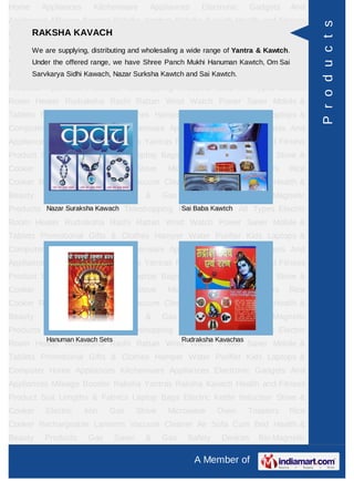 Home     Appliances     Kitchenware         Appliances      Electronic      Gadgets    And
Appliances Mileage Booster Raksha Yantras Raksha Kavach Health and Fitness




                                                                                              P r o d u c t s
     RAKSHA KAVACH
Product Suit Lengths & Fabrics Laptop Bags Electric Kettle Induction Stove &
Cooker are supplying, distributing and wholesaling a wide range of Yantra & Kawtch.Rice
     We Electric   Iron Gas Stove Microwave Oven Toasters
Cooker Rechargeable range, we have Shree Cleaner Air Hanuman Kawtch, Om Sai &
     Under the offered Lanterns Vacuum Panch Mukhi Sofa Cum Bed Health
Beauty Products Kawach, Nazar Surksha Kawtch and Sai Kawtch.
      Sarvkarya Sidhi Gas Saver & Gas Safety Devices                          Bio-Magnetic
Products Ayurvedic Products Teleshopping Products Idols All Types Electric
Room Heater Rudraksha Rashi Rattan Wrist Watch Power Saver Mobile &
Tablets Promotional Gifts & Clothes Hamper Water Purifier Kids Laptops &
Computer Home Appliances Kitchenware Appliances Electronic Gadgets And
Appliances Mileage Booster Raksha Yantras Raksha Kavach Health and Fitness
Product Suit Lengths & Fabrics Laptop Bags Electric Kettle Induction Stove &
Cooker    Electric    Iron   Gas         Stove    Microwave      Oven       Toasters   Rice
Cooker Rechargeable Lanterns Vacuum Cleaner Air Sofa Cum Bed Health &
Beauty    Products     Gas       Saver     &     Gas    Safety    Devices     Bio-Magnetic
Products Ayurvedic Products Teleshopping ProductsKawtch All Types Electric
         Nazar Suraksha Kawach            Sai Baba Idols

Room Heater Rudraksha Rashi Rattan Wrist Watch Power Saver Mobile &
Tablets Promotional Gifts & Clothes Hamper Water Purifier Kids Laptops &
Computer Home Appliances Kitchenware Appliances Electronic Gadgets And
Appliances Mileage Booster Raksha Yantras Raksha Kavach Health and Fitness
Product Suit Lengths & Fabrics Laptop Bags Electric Kettle Induction Stove &
Cooker    Electric    Iron   Gas         Stove    Microwave      Oven       Toasters   Rice
Cooker Rechargeable Lanterns Vacuum Cleaner Air Sofa Cum Bed Health &
Beauty    Products     Gas       Saver     &     Gas    Safety    Devices     Bio-Magnetic
Products Ayurvedic Products Teleshopping Products Idols All Types Electric
           Hanuman Kavach Sets                         Rudraksha Kavachas
Room Heater Rudraksha Rashi Rattan Wrist Watch Power Saver Mobile &
Tablets Promotional Gifts & Clothes Hamper Water Purifier Kids Laptops &
Computer Home Appliances Kitchenware Appliances Electronic Gadgets And
Appliances Mileage Booster Raksha Yantras Raksha Kavach Health and Fitness
Product Suit Lengths & Fabrics Laptop Bags Electric Kettle Induction Stove &
Cooker    Electric    Iron   Gas         Stove    Microwave      Oven       Toasters   Rice
Cooker Rechargeable Lanterns Vacuum Cleaner Air Sofa Cum Bed Health &
Beauty    Products     Gas       Saver     &     Gas    Safety    Devices     Bio-Magnetic

                                                          A Member of
 