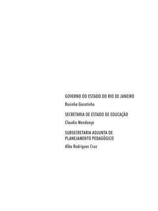 GOVERNO DO ESTADO DO RIO DE JANEIRO
Rosinha Garotinho

SECRETARIA DE ESTADO DE EDUCAÇÃO
Claudio Mendonça

SUBSECRETARIA ADJUNTA DE
PLANEJAMENTO PEDAGÓGICO
Alba Rodrigues Cruz
 