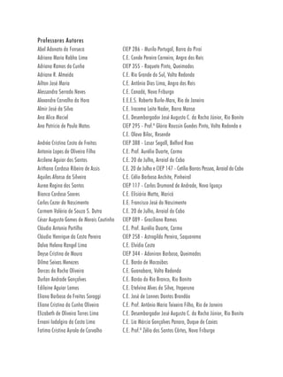 Professores Autores
Abel Adonato da Fonseca                  CIEP 286 - Murilo Portugal, Barra do Piraí
Adriana Maria Rabha Lima                 C.E. Conde Pereira Carneiro, Angra dos Reis
Adriana Ramos da Cunha                   CIEP 355 - Roquete Pinto, Queimados
Adriane R. Almeida                       C.E. Rio Grande do Sul, Volta Redonda
Ailton José Maria                        C.E. Antônio Dias Lima, Angra dos Reis
Alessandra Serrado Neves                 C.E. Canadá, Nova Friburgo
Alexandre Carvalho da Hora               E.E.E.S. Roberto Burle-Marx, Rio de Janeiro
Almir José da Silva                      C.E. Iracema Leite Nader, Barra Mansa
Ana Alice Maciel                         C.E. Desembargador José Augusto C. da Rocha Júnior, Rio Bonito
Ana Patrícia de Paula Matos              CIEP 295 - Prof.ª Glória Roussin Guedes Pinto, Volta Redonda e
                                         C.E. Olavo Bilac, Resende
Andréa Cristina Costa de Freitas         CIEP 388 - Lasar Segall, Belford Roxo
Antonio Lopes de Oliveira Filho          C.E. Prof. Aurélio Duarte, Carmo
Arcilene Aguiar dos Santos               C.E. 20 de Julho, Arraial do Cabo
Arithana Cardoso Ribeiro de Assis        C.E. 20 de Julho e CIEP 147 - Cetílio Barros Pessoa, Arraial do Cabo
Aquiles Afonso da Silveira               C.E. Célio Barbosa Anchite, Pinheiral
Aurea Regina dos Santos                  CIEP 117 - Carlos Drumond de Andrade, Nova Iguaçu
Bianca Cardoso Soares                    C.E. Elisiário Matta, Maricá
Carlos Cezar do Nascimento               E.E. Francisco José do Nascimento
Carmem Valéria de Souza S. Dutra         C.E. 20 de Julho, Arraial do Cabo
César Augusto Gomes de Morais Coutinho   CIEP 089 - Graciliano Ramos
Cláudio Antonio Portilho                 C.E. Prof. Aurélio Duarte, Carmo
Cláudio Henrique da Costa Pereira        CIEP 258 - Astrogildo Pereira, Saquarema
Dalva Helena Rangel Lima                 C.E. Elvídio Costa
Deyse Cristina de Moura                  CIEP 344 - Adoniran Barbosa, Queimados
Dilma Seixas Menezes                     C.E. Barão de Macaúbas
Dorcas da Rocha Oliveira                 C.E. Guanabara, Volta Redonda
Durlan Andrade Gonçalves                 C.E. Barão do Rio Branco, Rio Bonito
Edilaine Aguiar Lemos                    C.E. Etelvina Alves da Silva, Itaperuna
Eliana Barbosa de Freitas Soraggi        C.E. José de Lannes Dantas Brandão
Eliane Cristina da Cunha Oliveira        C.E. Prof. Antônio Maria Teixeira Filho, Rio de Janeiro
Elizabeth de Oliveira Torres Lima        C.E. Desembargador José Augusto C. da Rocha Júnior, Rio Bonito
Ernani Iodalgiro da Costa Lima           C.E. Lia Márcia Gonçalves Panaro, Duque de Caxias
Fatima Cristina Ayrola de Carvalho       C.E. Prof.ª Zélia dos Santos Côrtes, Nova Friburgo
 