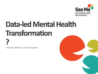Data-ledMentalHealth
Transformation
?Benjamin McElwee – See Me Scotland
 
