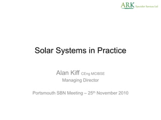 Solar Systems in Practice
Alan Kiff CEng MCIBSE
Managing Director
Portsmouth SBN Meeting – 25th November 2010
 