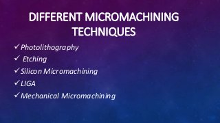 DIFFERENT MICROMACHINING
TECHNIQUES
Photolithography
 Etching
Silicon Micromachining
LIGA
Mechanical Micromachining
 
