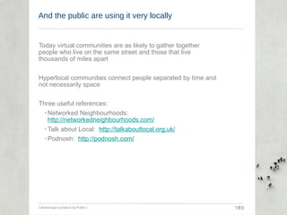 And the public are using it very locally <ul><li>Today virtual communities are as likely to gather together people who liv...