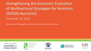 December 10, 2019
Strengthening the Economic Evaluation
of Multisectoral Strategies for Nutrition
(SEEMS-Nutrition)
Aisha Twalibu, Amy Margolies, Aulo Gelli, Chris Kemp, Carol Levin and others
 